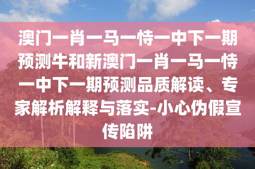 澳门一肖一马一恃一中下一期预测牛和新澳门一肖一马一恃一中下一期预测品质解读、专家解析解释与落实-小心伪假宣传陷阱