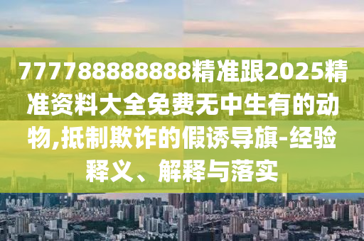 777788888888精准跟2025精准资料大全免费无中生有的动物,抵制欺诈的假诱导旗-经验释义、解释与落实