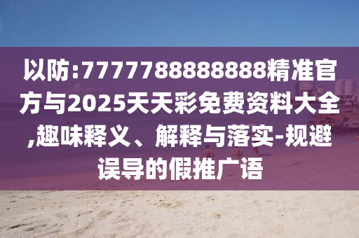 以防:7777788888888精准官方与2025天天彩免费资料大全,趣味释义、解释与落实-规避误导的假推广语