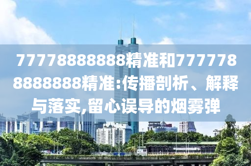 77778888888精准和7777788888888精准:传播剖析、解释与落实,留心误导的烟雾弹