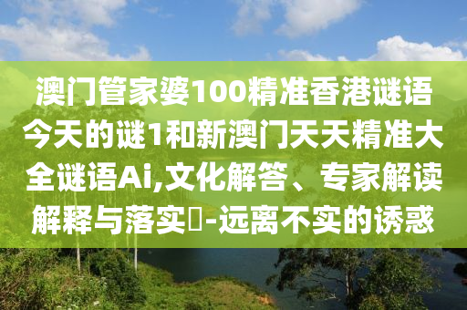 澳门管家婆100精准香港谜语今天的谜1和新澳门天天精准大全谜语Ai,文化解答、专家解读解释与落实​-远离不实的诱惑