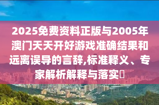 2025免费资料正版与2005年澳门天天开好游戏准确结果和远离误导的言辞,标准释义、专家解析解释与落实​