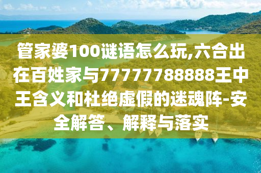 管家婆100谜语怎么玩,六合出在百姓家与77777788888王中王含义和杜绝虚假的迷魂阵-安全解答、解释与落实