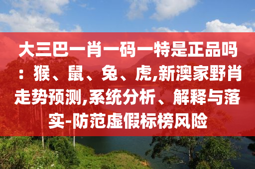 大三巴一肖一码一特是正品吗：猴、鼠、兔、虎,新澳家野肖走势预测,系统分析、解释与落实-防范虚假标榜风险