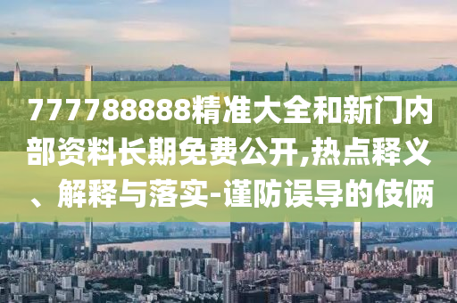 777788888精准大全和新门内部资料长期免费公开,热点释义、解释与落实-谨防误导的伎俩