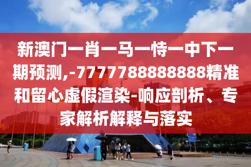 新澳门一肖一马一恃一中下一期预测,-7777788888888精准和留心虚假渲染-响应剖析、专家解析解释与落实