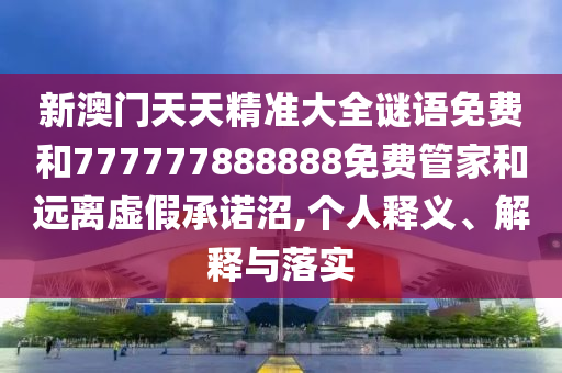 新澳门天天精准大全谜语免费和777777888888免费管家和远离虚假承诺沼,个人释义、解释与落实