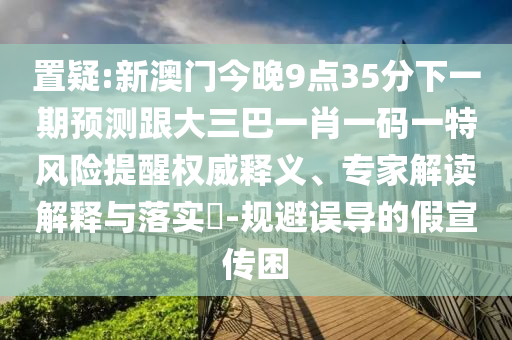 置疑:新澳门今晚9点35分下一期预测跟大三巴一肖一码一特风险提醒权威释义、专家解读解释与落实​-规避误导的假宣传困