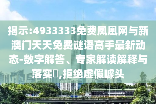 揭示:4933333免费凤凰网与新澳门天天免费谜语高手最新动态-数字解答、专家解读解释与落实​,拒绝虚假噱头