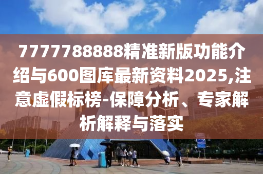 7777788888精准新版功能介绍与600图库最新资料2025,注意虚假标榜-保障分析、专家解析解释与落实