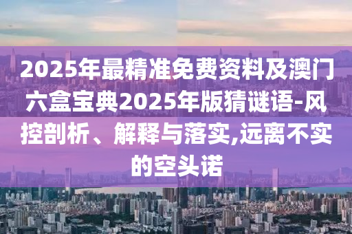 2025年最精准免费资料及澳门六盒宝典2025年版猜谜语-风控剖析、解释与落实,远离不实的空头诺