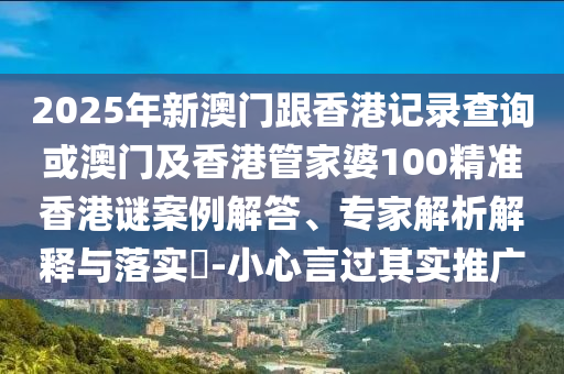 2025年新澳门跟香港记录查询或澳门及香港管家婆100精准香港谜案例解答、专家解析解释与落实​-小心言过其实推广