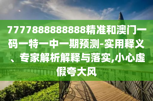 7777888888888精准和澳门一码一特一中一期预测-实用释义、专家解析解释与落实,小心虚假夸大风
