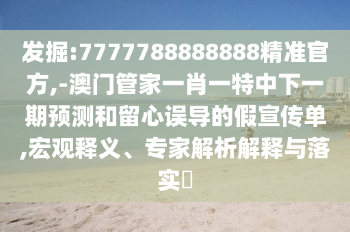 发掘:7777788888888精准官方,-澳门管家一肖一特中下一期预测和留心误导的假宣传单,宏观释义、专家解析解释与落实​
