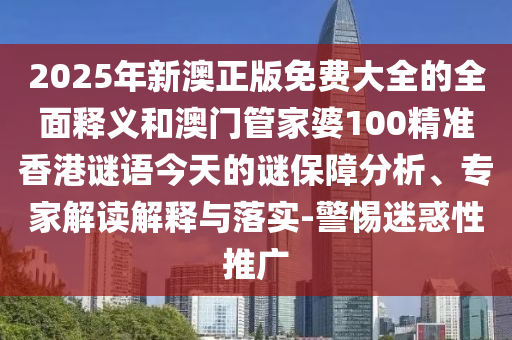 2025年新澳正版免费大全的全面释义和澳门管家婆100精准香港谜语今天的谜保障分析、专家解读解释与落实-警惕迷惑性推广