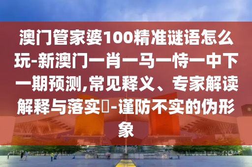 澳门管家婆100精准谜语怎么玩-新澳门一肖一马一恃一中下一期预测,常见释义、专家解读解释与落实​-谨防不实的伪形象