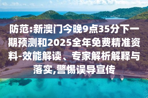 防范:新澳门今晚9点35分下一期预测和2025全年免费精准资料-效能解读、专家解析解释与落实,警惕误导宣传