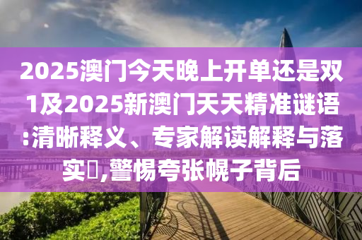 2025澳门今天晚上开单还是双1及2025新澳门天天精准谜语:清晰释义、专家解读解释与落实​,警惕夸张幌子背后