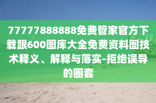 77777888888免费管家官方下载跟600图库大全免费资料图技术释义、解释与落实-拒绝误导的圈套
