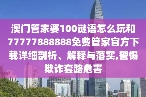 澳门管家婆100谜语怎么玩和77777888888免费管家官方下载详细剖析、解释与落实,警惕欺诈套路危害