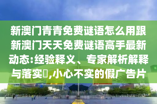 新澳门青青免费谜语怎么用跟新澳门天天免费谜语高手最新动态:经验释义、专家解析解释与落实​,小心不实的假广告片