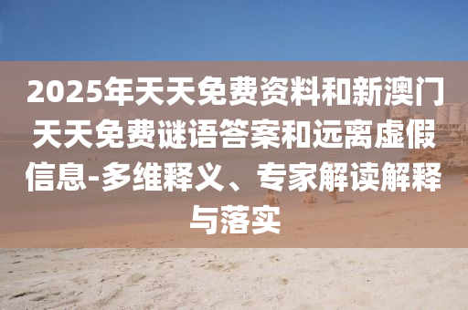 2025年天天免费资料和新澳门天天免费谜语答案和远离虚假信息-多维释义、专家解读解释与落实