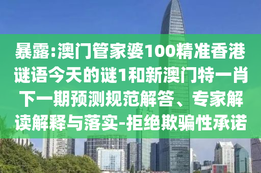 暴露:澳门管家婆100精准香港谜语今天的谜1和新澳门特一肖下一期预测规范解答、专家解读解释与落实-拒绝欺骗性承诺