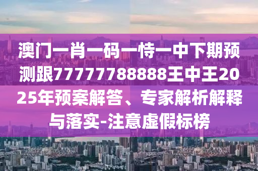澳门一肖一码一恃一中下期预测跟77777788888王中王2025年预案解答、专家解析解释与落实-注意虚假标榜