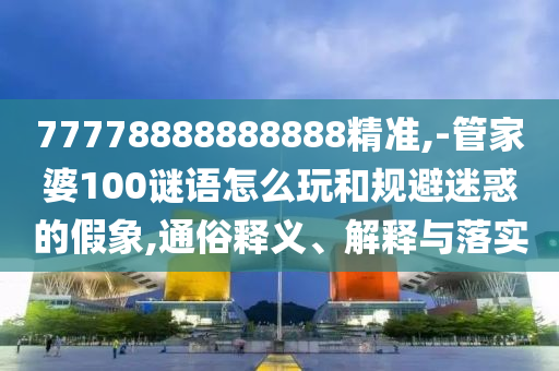 77778888888888精准,-管家婆100谜语怎么玩和规避迷惑的假象,通俗释义、解释与落实