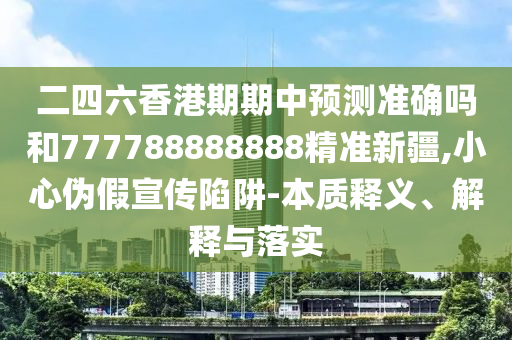 二四六香港期期中预测准确吗和777788888888精准新疆,小心伪假宣传陷阱-本质释义、解释与落实