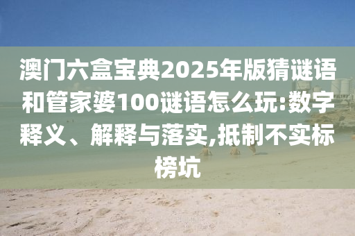 澳门六盒宝典2025年版猜谜语和管家婆100谜语怎么玩:数字释义、解释与落实,抵制不实标榜坑