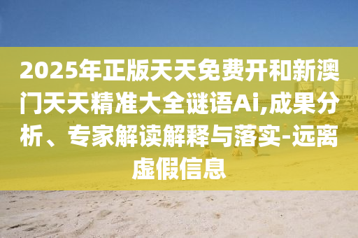 2025年正版天天免费开和新澳门天天精准大全谜语Ai,成果分析、专家解读解释与落实-远离虚假信息