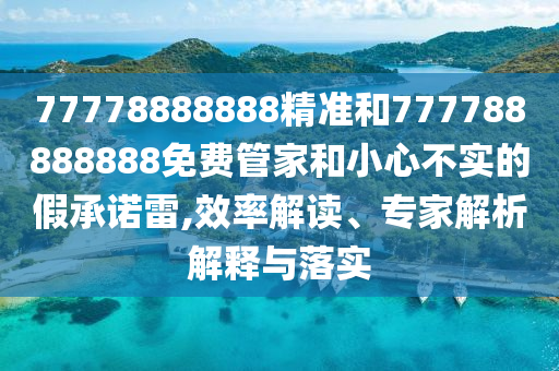 77778888888精准和777788888888免费管家和小心不实的假承诺雷,效率解读、专家解析解释与落实