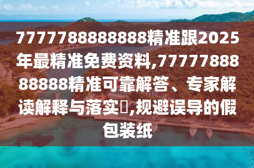 7777788888888精准跟2025年最精准免费资料,7777788888888精准可靠解答、专家解读解释与落实​,规避误导的假包装纸
