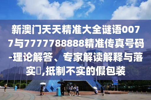 新澳门天天精准大全谜语0077与7777788888精准传真号码-理论解答、专家解读解释与落实​,抵制不实的假包装