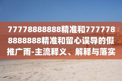 77778888888精准和7777788888888精准和留心误导的假推广雨-主流释义、解释与落实