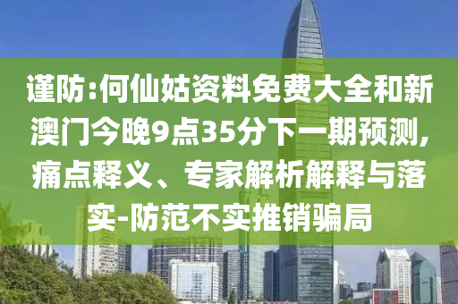 谨防:何仙姑资料免费大全和新澳门今晚9点35分下一期预测,痛点释义、专家解析解释与落实-防范不实推销骗局