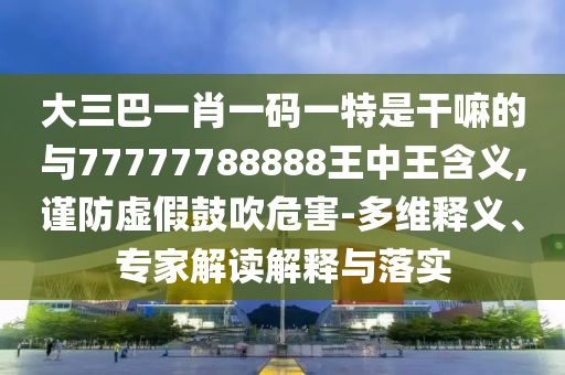 大三巴一肖一码一特是干嘛的与77777788888王中王含义,谨防虚假鼓吹危害-多维释义、专家解读解释与落实