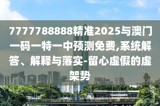 7777788888精准2025与澳门一码一特一中预测免费,系统解答、解释与落实-留心虚假的虚架势