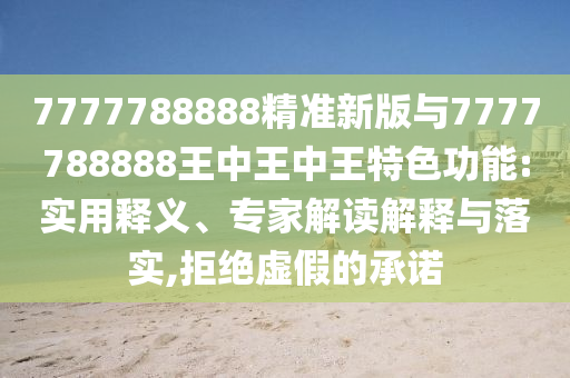 7777788888精准新版与7777788888王中王中王特色功能:实用释义、专家解读解释与落实,拒绝虚假的承诺
