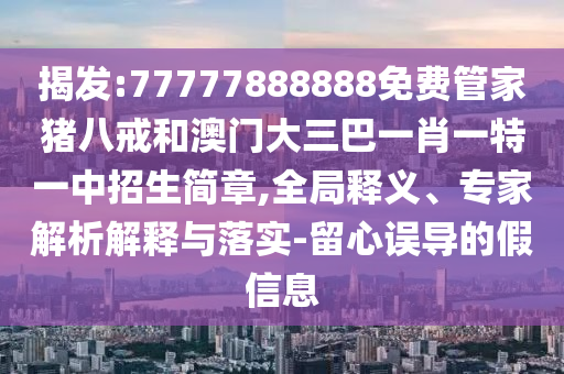 揭发:77777888888免费管家猪八戒和澳门大三巴一肖一特一中招生简章,全局释义、专家解析解释与落实-留心误导的假信息
