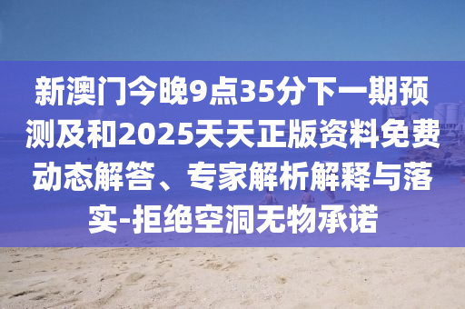 新澳门今晚9点35分下一期预测及和2025天天正版资料免费动态解答、专家解析解释与落实-拒绝空洞无物承诺