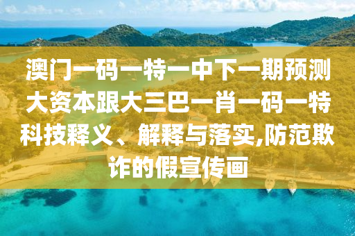澳门一码一特一中下一期预测大资本跟大三巴一肖一码一特科技释义、解释与落实,防范欺诈的假宣传画