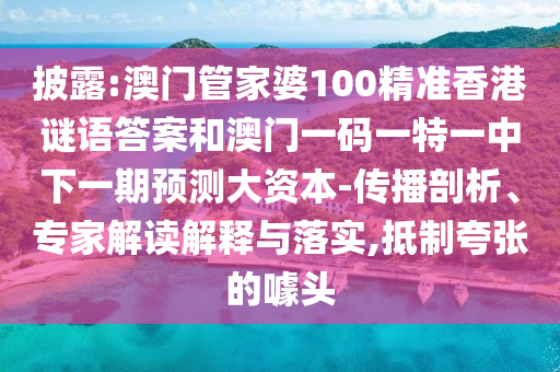 披露:澳门管家婆100精准香港谜语答案和澳门一码一特一中下一期预测大资本-传播剖析、专家解读解释与落实,抵制夸张的噱头