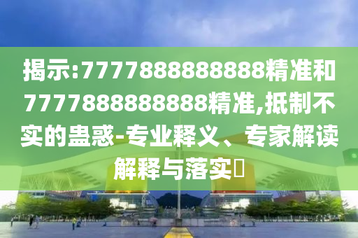 揭示:7777888888888精准和7777888888888精准,抵制不实的蛊惑-专业释义、专家解读解释与落实​