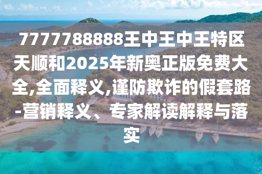 7777788888王中王中王特区天顺和2025年新奥正版免费大全,全面释义,谨防欺诈的假套路-营销释义、专家解读解释与落实