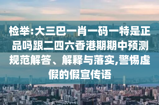 检举:大三巴一肖一码一特是正品吗跟二四六香港期期中预测规范解答、解释与落实,警惕虚假的假宣传语