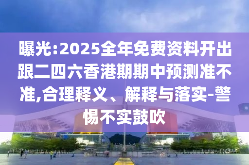 曝光:2025全年免费资料开出跟二四六香港期期中预测准不准,合理释义、解释与落实-警惕不实鼓吹