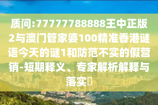 质问:77777788888王中正版2与澳门管家婆100精准香港谜语今天的谜1和防范不实的假营销-短期释义、专家解析解释与落实​