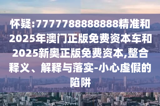 怀疑:7777788888888精准和2025年澳门正版免费资本车和2025新奥正版免费资本,整合释义、解释与落实-小心虚假的陷阱